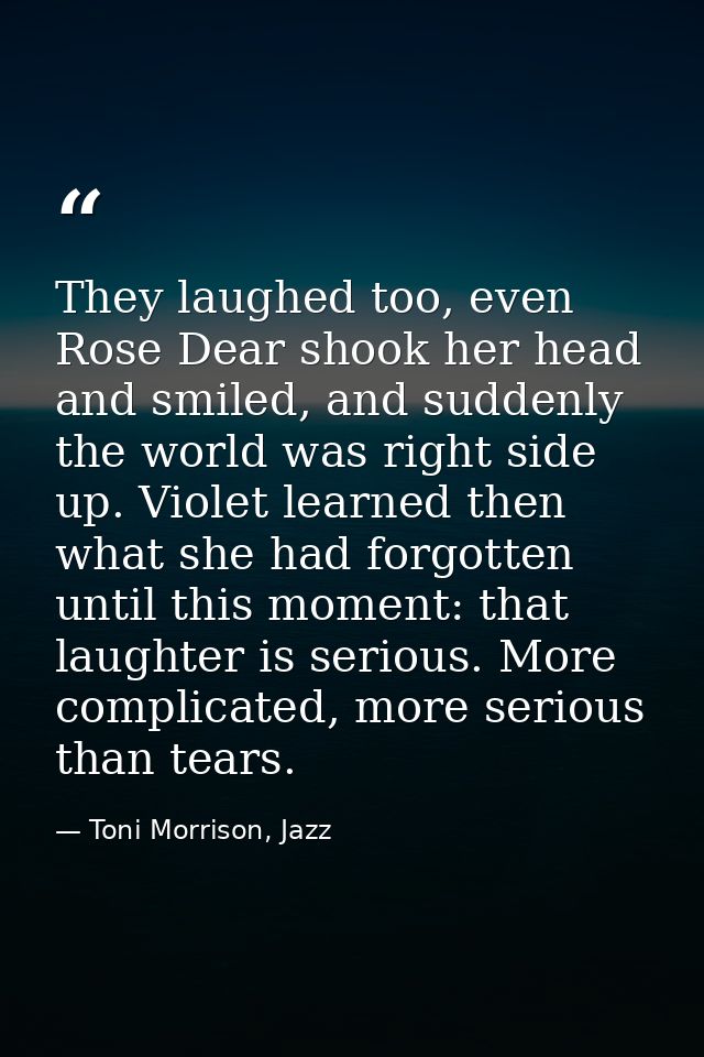They laughed too, even Rose Dear shook her head and smiled, and suddenly the world was right side up. Violet learned the — Toni Morrison, Jazz