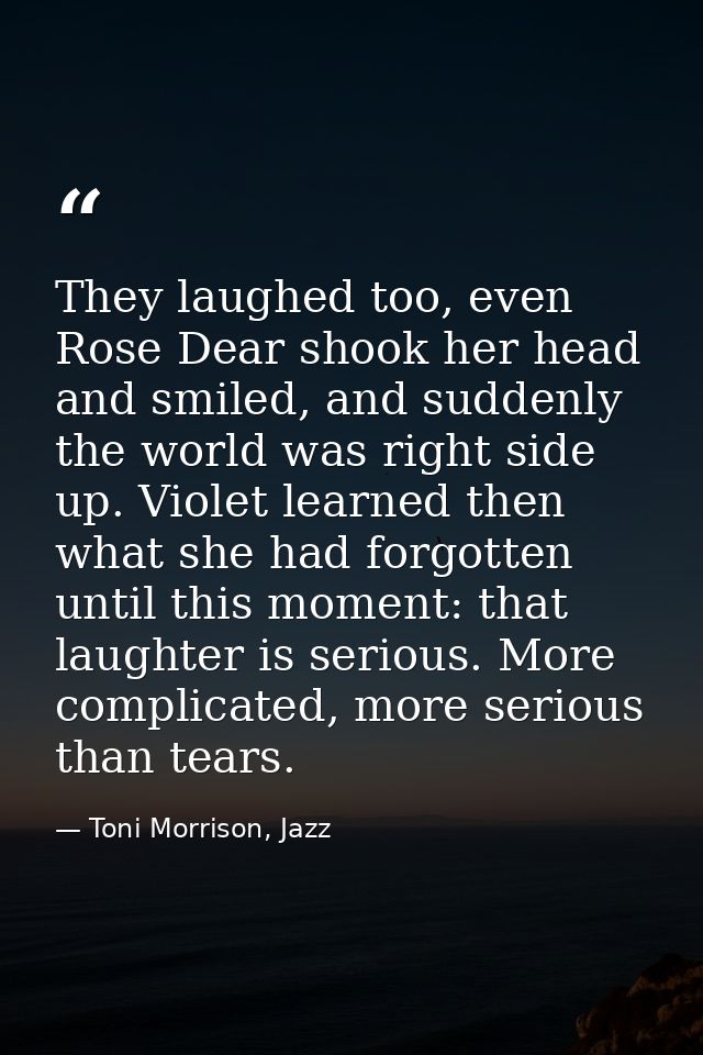 They laughed too, even Rose Dear shook her head and smiled, and suddenly the world was right side up. Violet learned the — Toni Morrison, Jazz