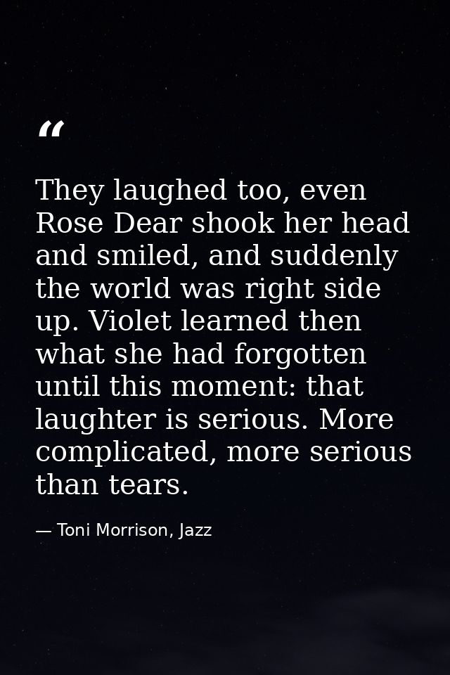 They laughed too, even Rose Dear shook her head and smiled, and suddenly the world was right side up. Violet learned the — Toni Morrison, Jazz