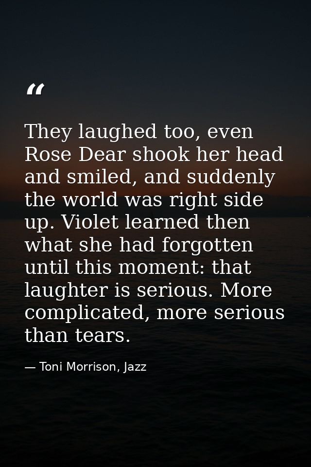 They laughed too, even Rose Dear shook her head and smiled, and suddenly the world was right side up. Violet learned the — Toni Morrison, Jazz