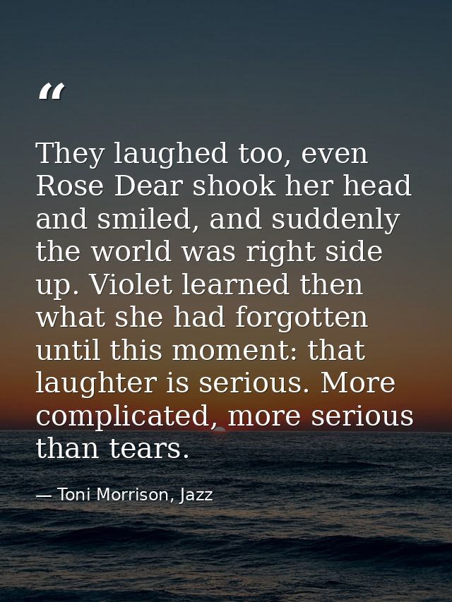 They laughed too, even Rose Dear shook her head and smiled, and suddenly the world was right side up. Violet learned the — Toni Morrison, Jazz