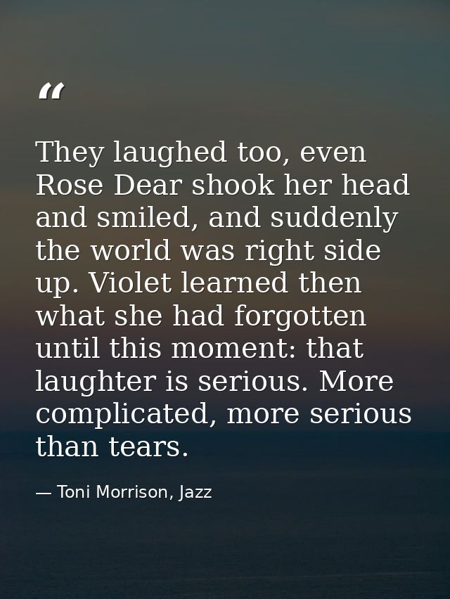 They laughed too, even Rose Dear shook her head and smiled, and suddenly the world was right side up. Violet learned the — Toni Morrison, Jazz