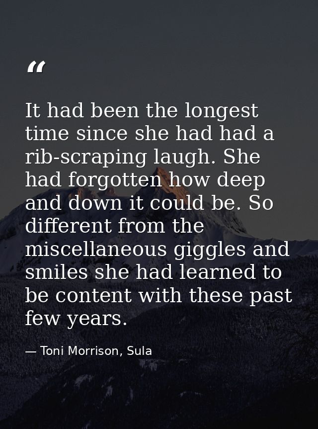 It had been the longest time since she had had a rib-scraping laugh. She had forgotten how deep and down it could be. So — Toni Morrison, Sula