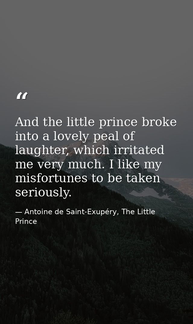 And the little prince broke into a lovely peal of laughter, which irritated me very much. I like my misfortunes to be ta — Antoine de Saint-Exupéry, The Little Prince
