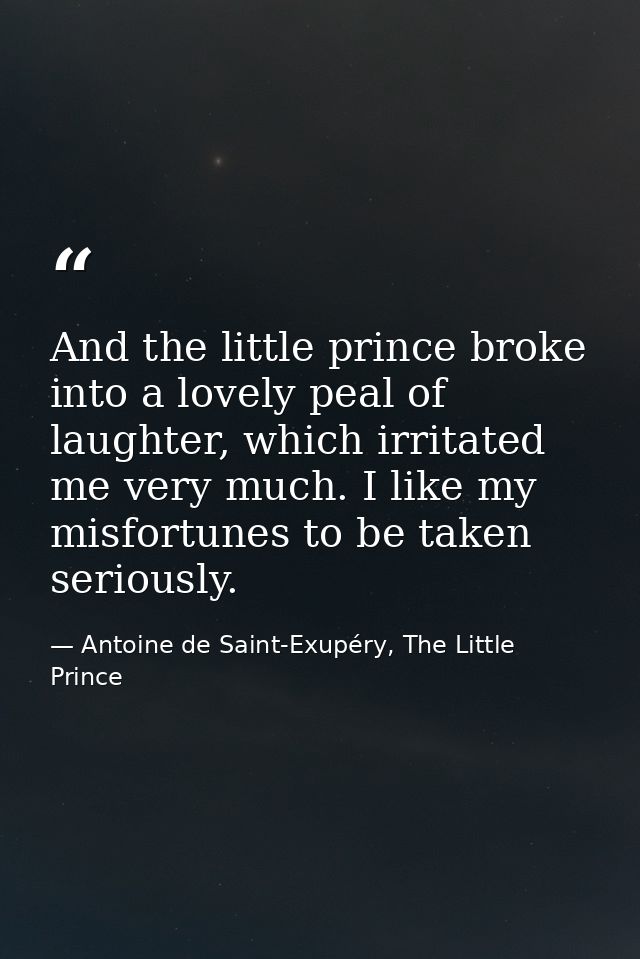 And the little prince broke into a lovely peal of laughter, which irritated me very much. I like my misfortunes to be ta — Antoine de Saint-Exupéry, The Little Prince