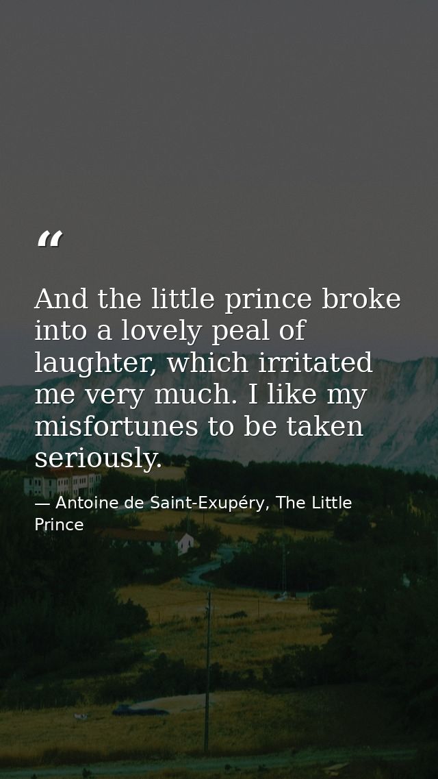 And the little prince broke into a lovely peal of laughter, which irritated me very much. I like my misfortunes to be ta — Antoine de Saint-Exupéry, The Little Prince