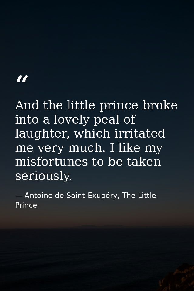 And the little prince broke into a lovely peal of laughter, which irritated me very much. I like my misfortunes to be ta — Antoine de Saint-Exupéry, The Little Prince