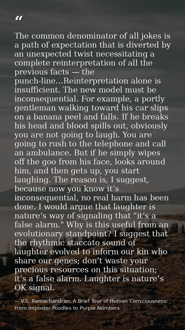 The common denominator of all jokes is a path of expectation that is diverted by an unexpected twist necessitating a com — V.S. Ramachandran, A Brief Tour of Human Consciousness: From Impostor Poodles to Purple Numbers