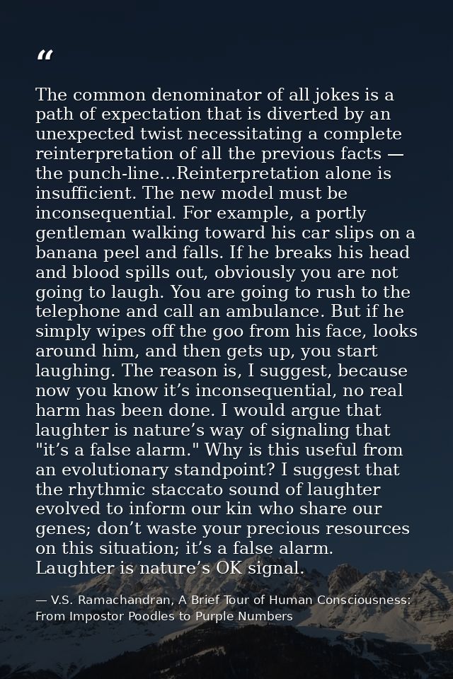 The common denominator of all jokes is a path of expectation that is diverted by an unexpected twist necessitating a com — V.S. Ramachandran, A Brief Tour of Human Consciousness: From Impostor Poodles to Purple Numbers