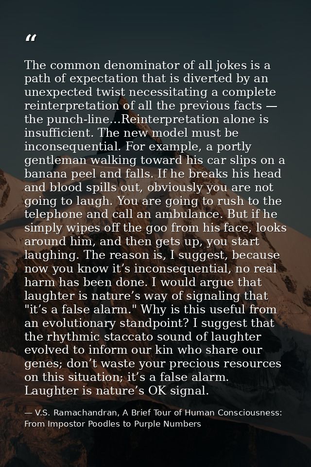 The common denominator of all jokes is a path of expectation that is diverted by an unexpected twist necessitating a com — V.S. Ramachandran, A Brief Tour of Human Consciousness: From Impostor Poodles to Purple Numbers