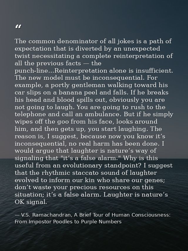 The common denominator of all jokes is a path of expectation that is diverted by an unexpected twist necessitating a com — V.S. Ramachandran, A Brief Tour of Human Consciousness: From Impostor Poodles to Purple Numbers
