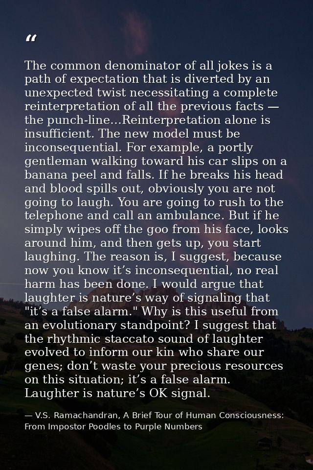 The common denominator of all jokes is a path of expectation that is diverted by an unexpected twist necessitating a com — V.S. Ramachandran, A Brief Tour of Human Consciousness: From Impostor Poodles to Purple Numbers