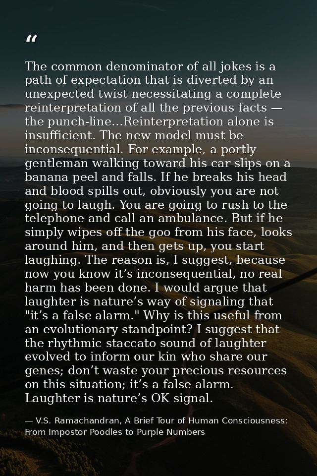 The common denominator of all jokes is a path of expectation that is diverted by an unexpected twist necessitating a com — V.S. Ramachandran, A Brief Tour of Human Consciousness: From Impostor Poodles to Purple Numbers