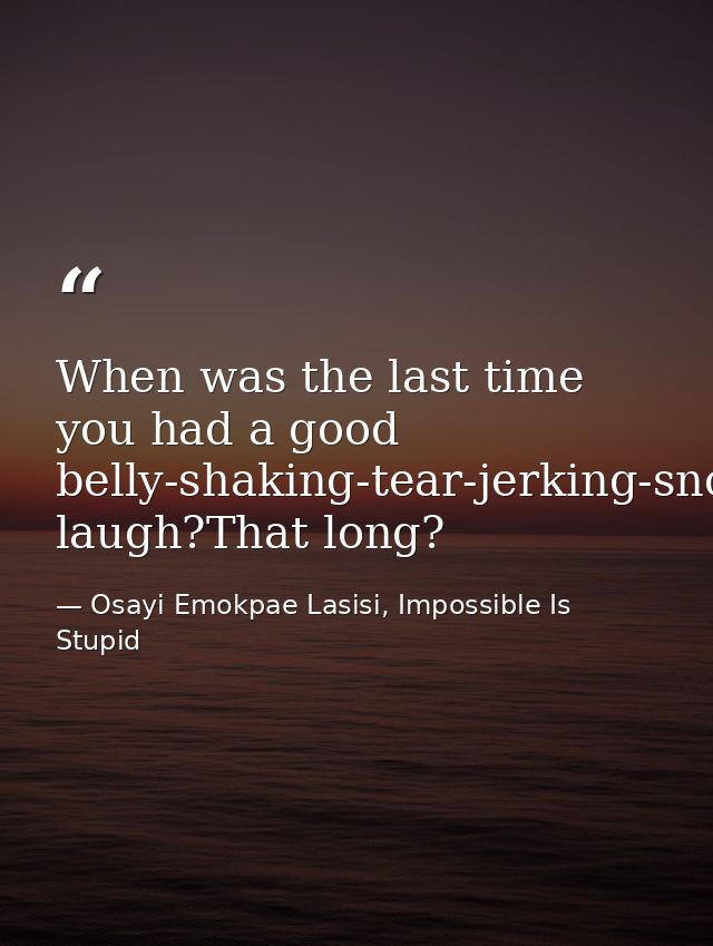 When was the last time you had a good belly-shaking-tear-jerking-snot-producing laugh?That long? — Osayi Emokpae Lasisi, Impossible Is Stupid