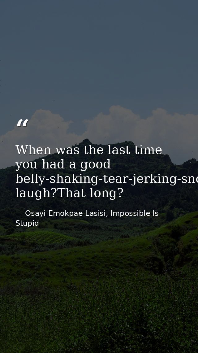 When was the last time you had a good belly-shaking-tear-jerking-snot-producing laugh?That long? — Osayi Emokpae Lasisi, Impossible Is Stupid