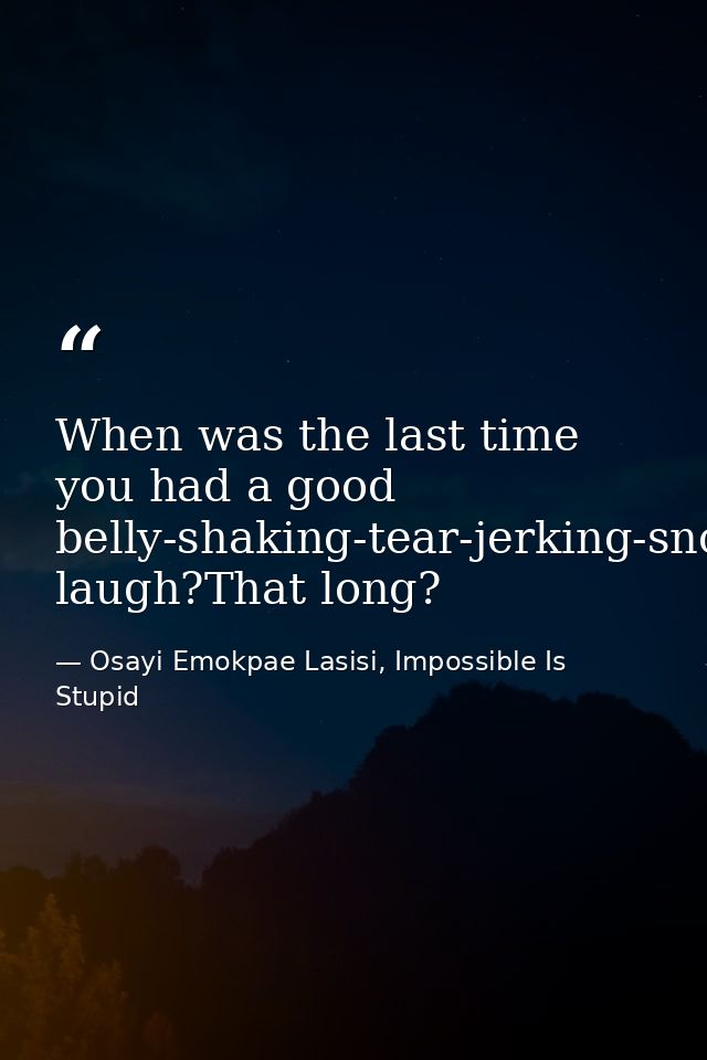 When was the last time you had a good belly-shaking-tear-jerking-snot-producing laugh?That long? — Osayi Emokpae Lasisi, Impossible Is Stupid