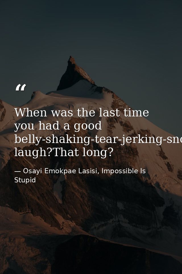 When was the last time you had a good belly-shaking-tear-jerking-snot-producing laugh?That long? — Osayi Emokpae Lasisi, Impossible Is Stupid