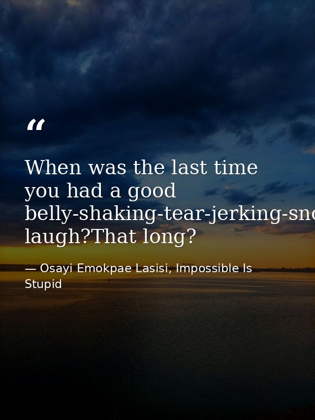 When was the last time you had a good belly-shaking-tear-jerking-snot-producing laugh?That long? — Osayi Emokpae Lasisi, Impossible Is Stupid