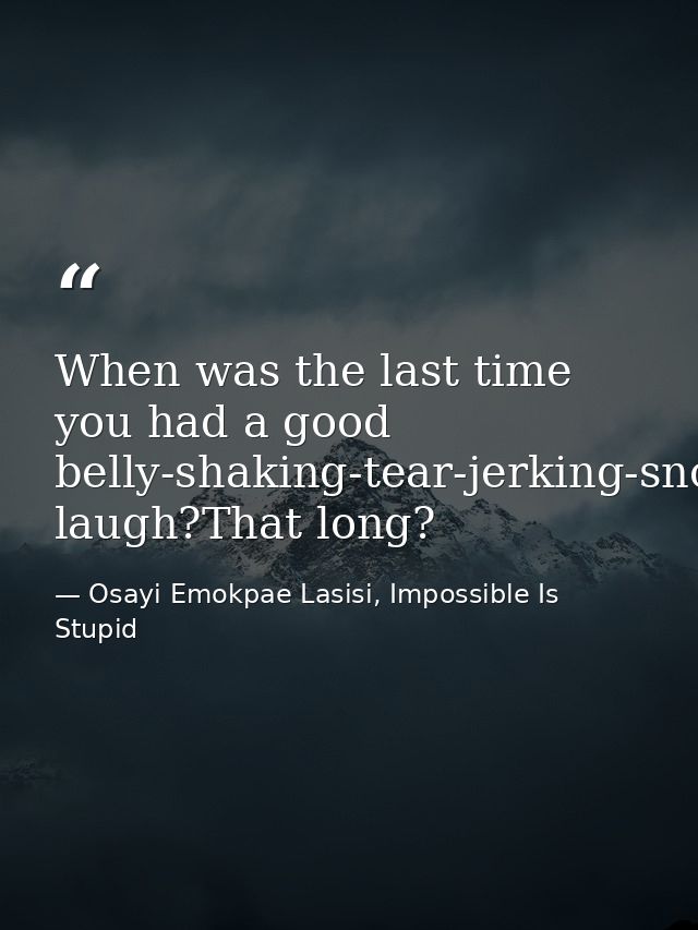 When was the last time you had a good belly-shaking-tear-jerking-snot-producing laugh?That long? — Osayi Emokpae Lasisi, Impossible Is Stupid