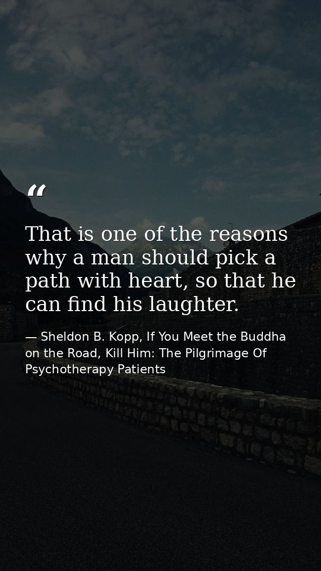 That is one of the reasons why a man should pick a path with heart, so that he can find his laughter. — Sheldon B. Kopp, If You Meet the Buddha on the Road, Kill Him: The Pilgrimage Of Psychotherapy Patients