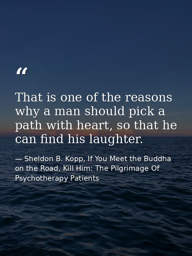 That is one of the reasons why a man should pick a path with heart, so that he can find his laughter. — Sheldon B. Kopp, If You Meet the Buddha on the Road, Kill Him: The Pilgrimage Of Psychotherapy Patients