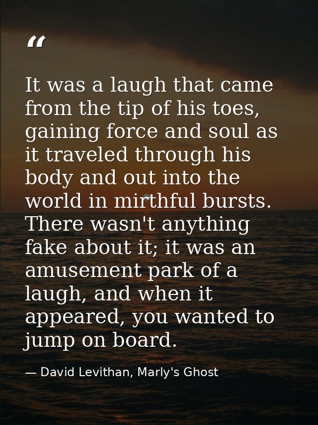 It was a laugh that came from the tip of his toes, gaining force and soul as it traveled through his body and out into t — David Levithan, Marly's Ghost