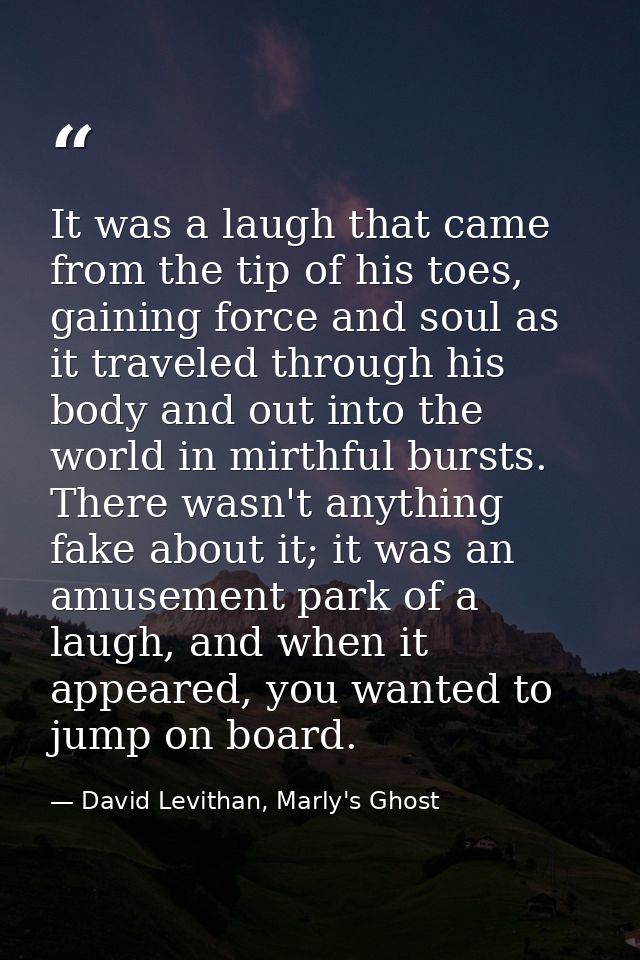 It was a laugh that came from the tip of his toes, gaining force and soul as it traveled through his body and out into t — David Levithan, Marly's Ghost