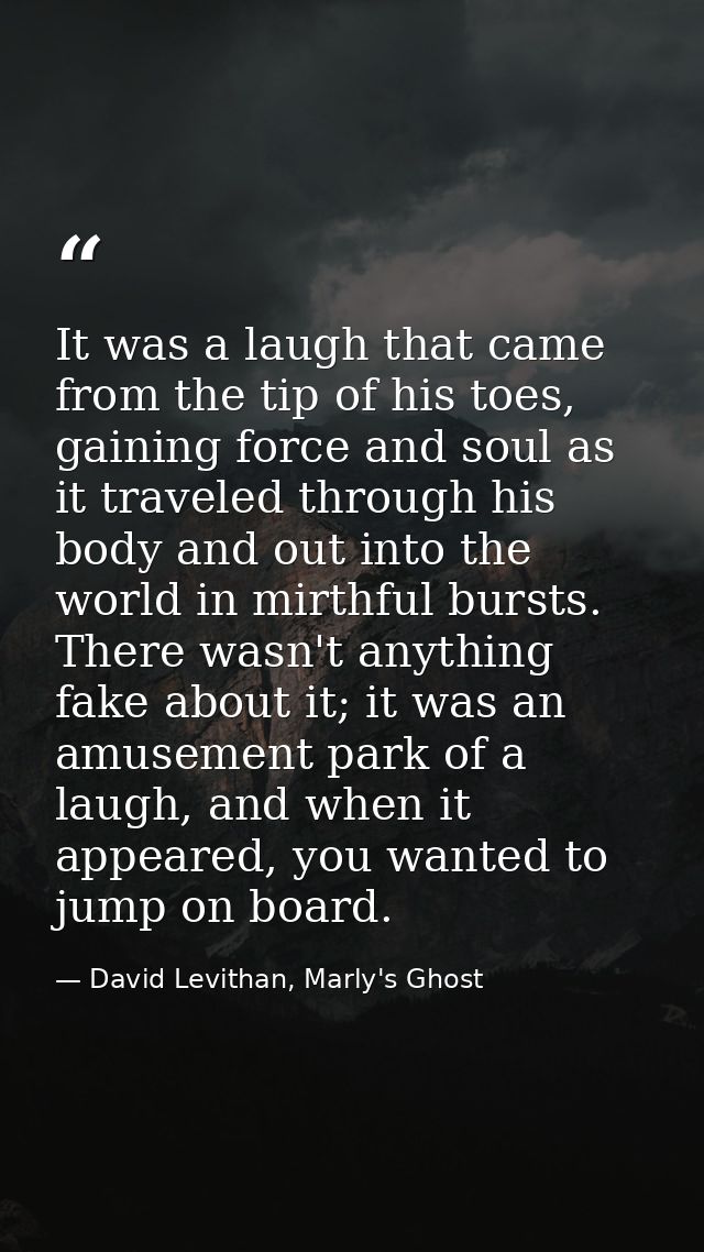It was a laugh that came from the tip of his toes, gaining force and soul as it traveled through his body and out into t — David Levithan, Marly's Ghost