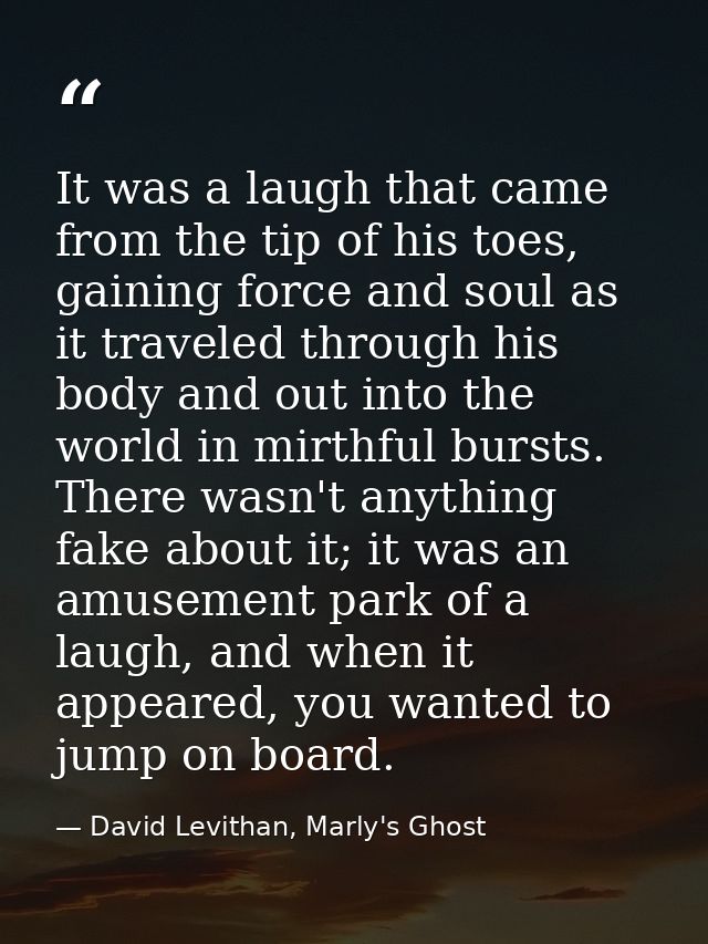 It was a laugh that came from the tip of his toes, gaining force and soul as it traveled through his body and out into t — David Levithan, Marly's Ghost
