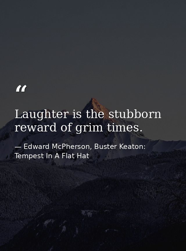 Laughter is the stubborn reward of grim times. — Edward McPherson, Buster Keaton: Tempest In A Flat Hat