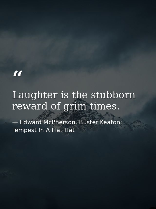 Laughter is the stubborn reward of grim times. — Edward McPherson, Buster Keaton: Tempest In A Flat Hat