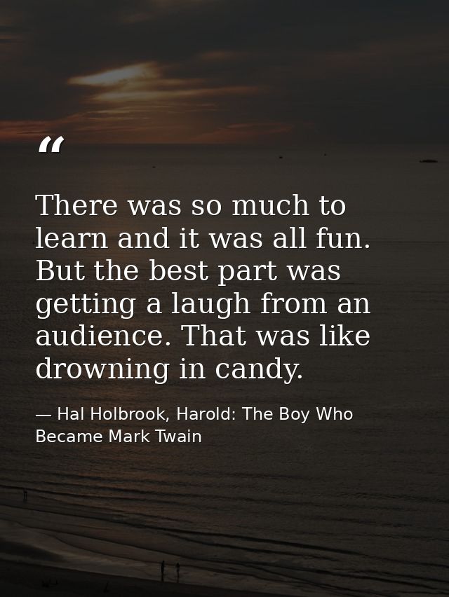 There was so much to learn and it was all fun. But the best part was getting a laugh from an audience. That was like dro — Hal Holbrook, Harold: The Boy Who Became Mark Twain
