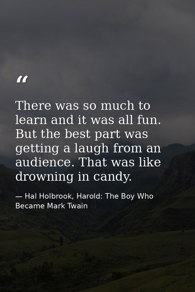 There was so much to learn and it was all fun. But the best part was getting a laugh from an audience. That was like dro — Hal Holbrook, Harold: The Boy Who Became Mark Twain
