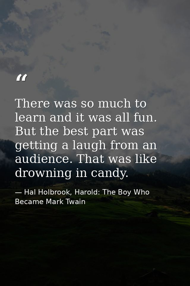There was so much to learn and it was all fun. But the best part was getting a laugh from an audience. That was like dro — Hal Holbrook, Harold: The Boy Who Became Mark Twain