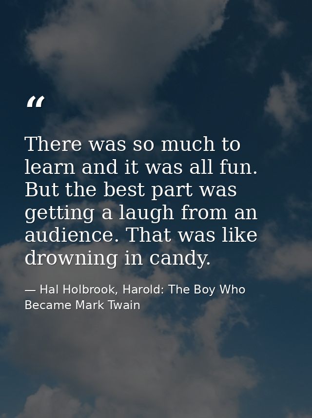 There was so much to learn and it was all fun. But the best part was getting a laugh from an audience. That was like dro — Hal Holbrook, Harold: The Boy Who Became Mark Twain