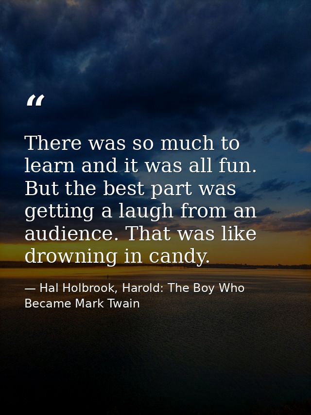 There was so much to learn and it was all fun. But the best part was getting a laugh from an audience. That was like dro — Hal Holbrook, Harold: The Boy Who Became Mark Twain