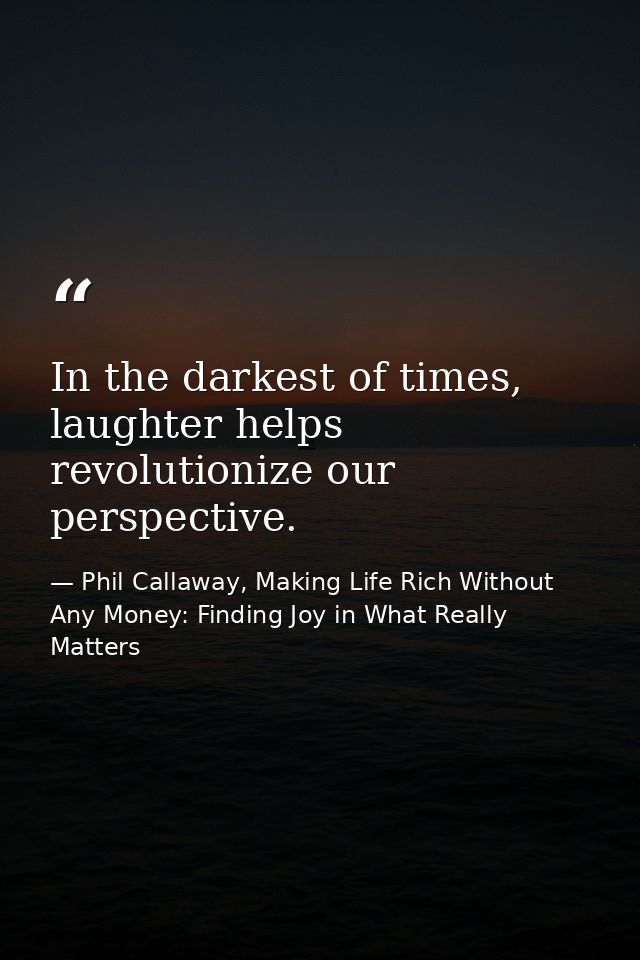 In the darkest of times, laughter helps revolutionize our perspective. — Phil Callaway, Making Life Rich Without Any Money: Finding Joy in What Really Matters