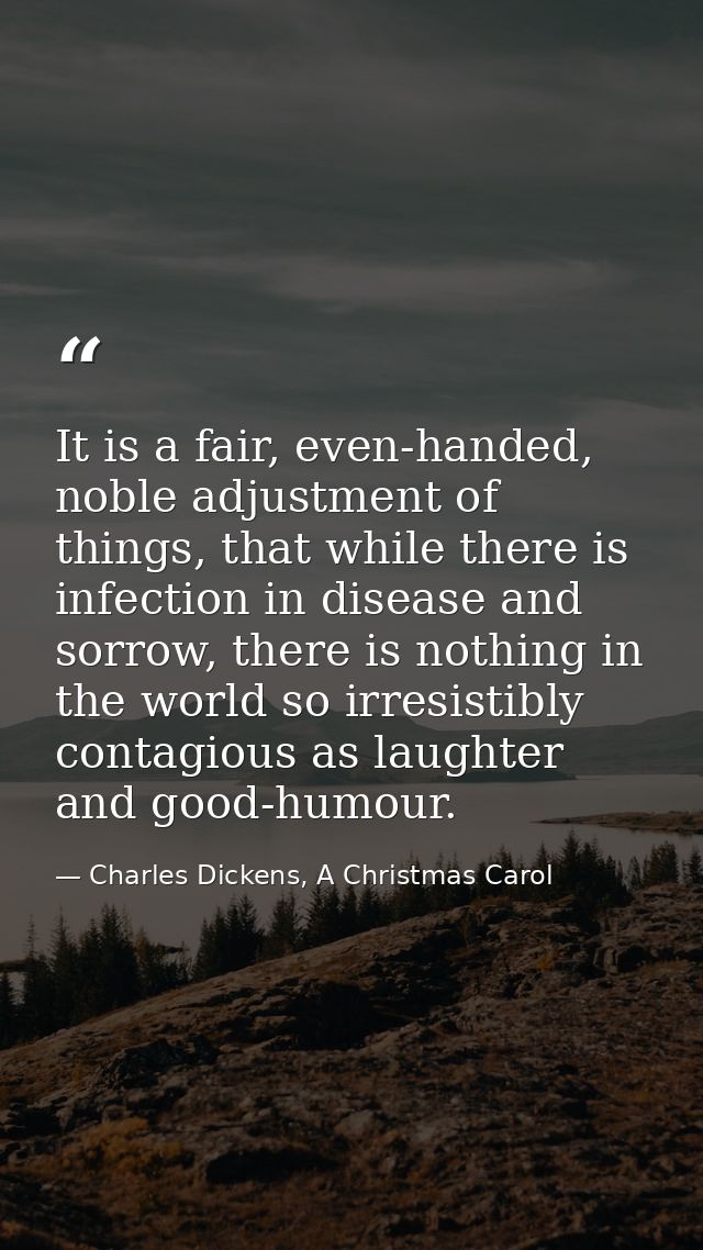 It is a fair, even-handed, noble adjustment of things, that while there is infection in disease and sorrow, there is not — Charles Dickens, A Christmas Carol