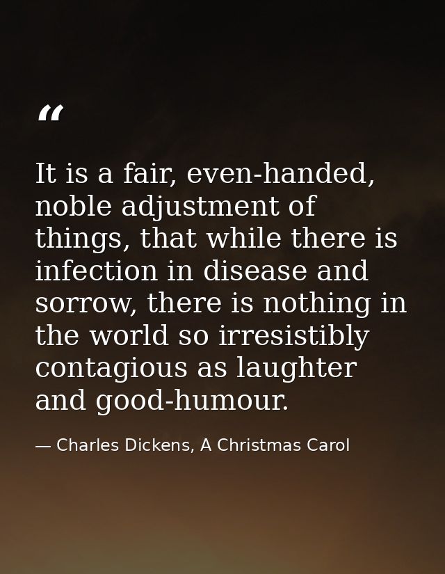 It is a fair, even-handed, noble adjustment of things, that while there is infection in disease and sorrow, there is not — Charles Dickens, A Christmas Carol