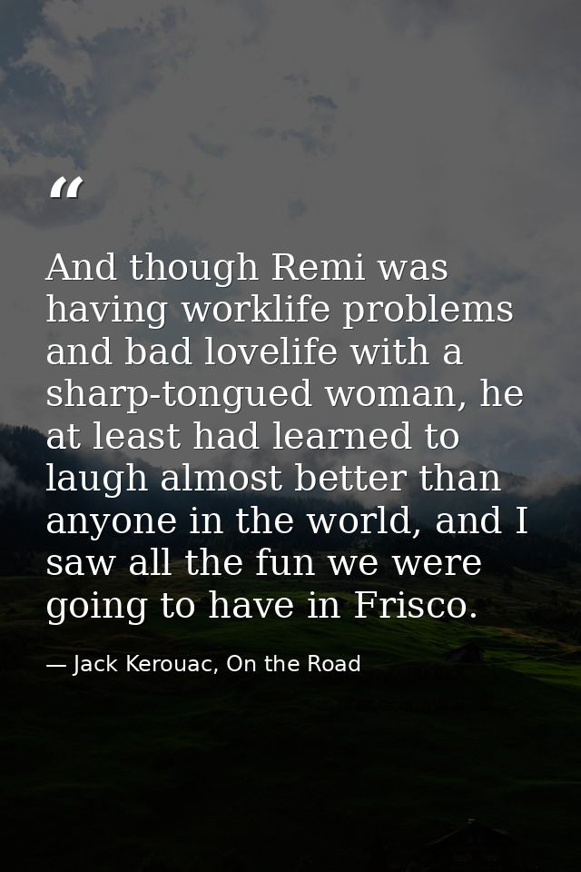 And though Remi was having worklife problems and bad lovelife with a sharp-tongued woman, he at least had learned to lau — Jack Kerouac, On the Road