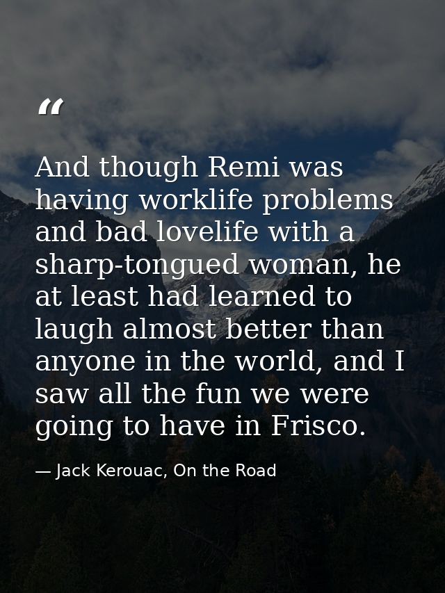And though Remi was having worklife problems and bad lovelife with a sharp-tongued woman, he at least had learned to lau — Jack Kerouac, On the Road