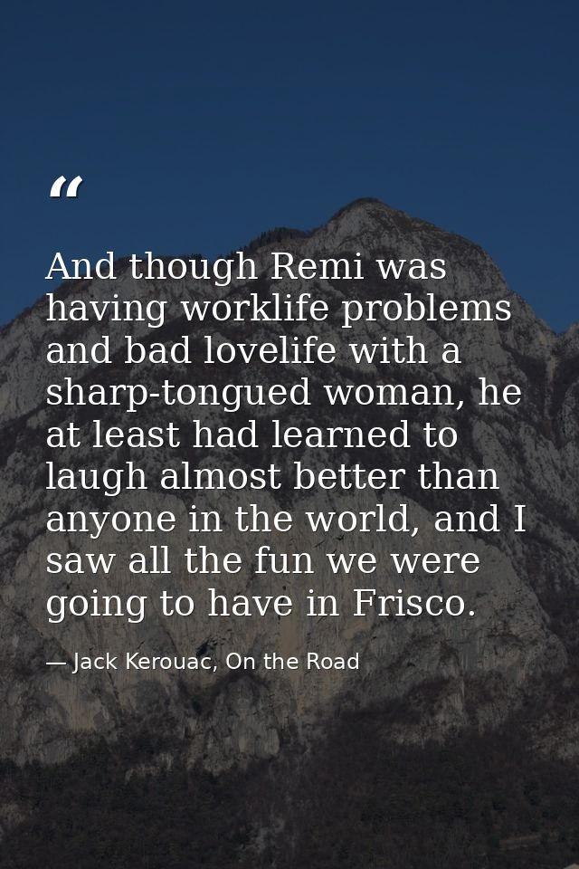 And though Remi was having worklife problems and bad lovelife with a sharp-tongued woman, he at least had learned to lau — Jack Kerouac, On the Road