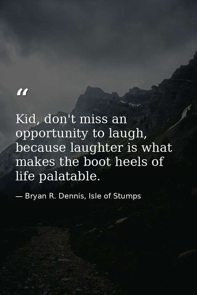 Kid, don't miss an opportunity to laugh, because laughter is what makes the boot heels of life palatable. — Bryan R. Dennis, Isle of Stumps