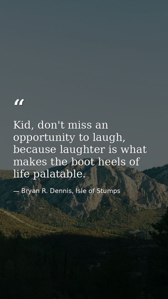 Kid, don't miss an opportunity to laugh, because laughter is what makes the boot heels of life palatable. — Bryan R. Dennis, Isle of Stumps