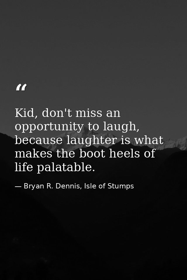 Kid, don't miss an opportunity to laugh, because laughter is what makes the boot heels of life palatable. — Bryan R. Dennis, Isle of Stumps