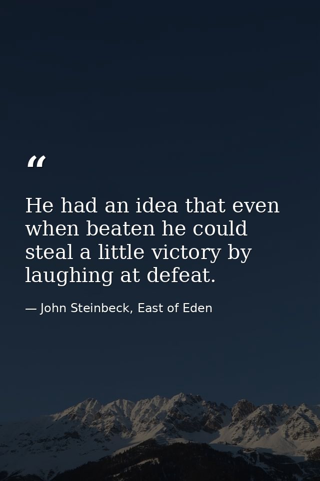 He had an idea that even when beaten he could steal a little victory by laughing at defeat. — John Steinbeck, East of Eden
