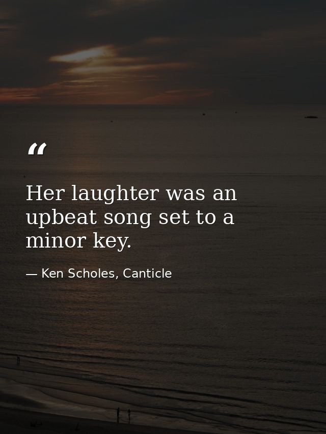 Her laughter was an upbeat song set to a minor key. — Ken Scholes, Canticle