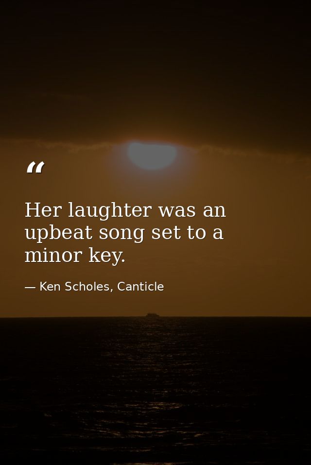 Her laughter was an upbeat song set to a minor key. — Ken Scholes, Canticle