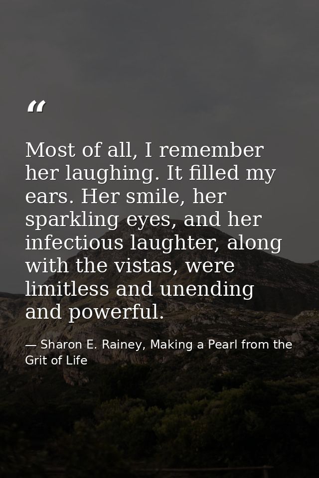 Most of all, I remember her laughing. It filled my ears. Her smile, her sparkling eyes, and her infectious laughter, alo — Sharon E. Rainey, Making a Pearl from the Grit of Life
