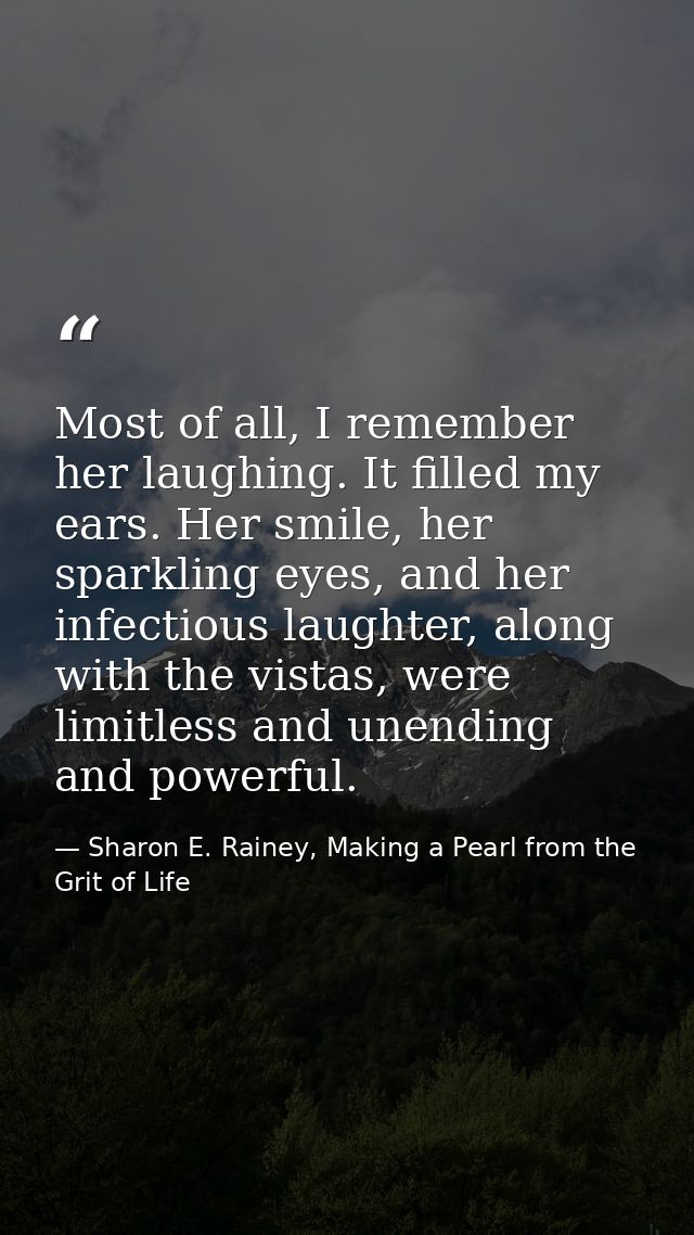 Most of all, I remember her laughing. It filled my ears. Her smile, her sparkling eyes, and her infectious laughter, alo — Sharon E. Rainey, Making a Pearl from the Grit of Life